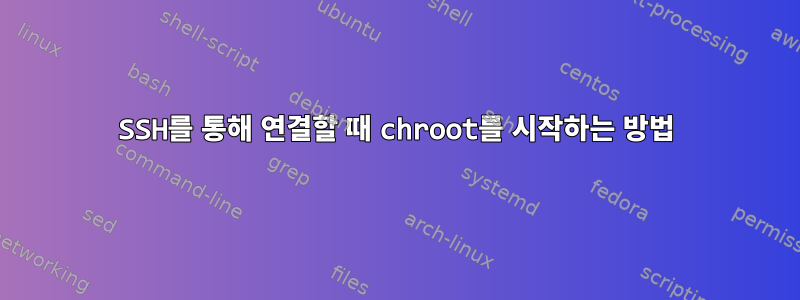 SSH를 통해 연결할 때 chroot를 시작하는 방법