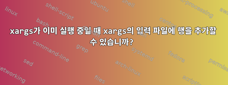 xargs가 이미 실행 중일 때 xargs의 입력 파일에 행을 추가할 수 있습니까?