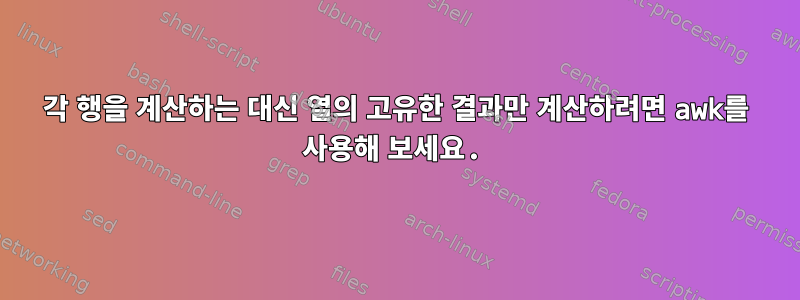 각 행을 계산하는 대신 열의 고유한 결과만 계산하려면 awk를 사용해 보세요.