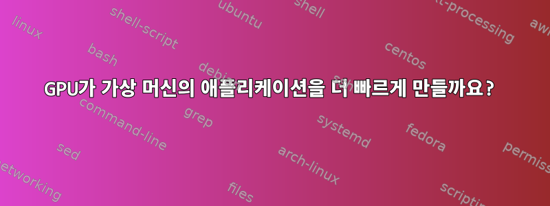 GPU가 가상 머신의 애플리케이션을 더 빠르게 만들까요?