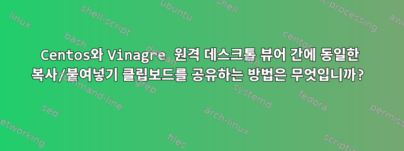 Centos와 Vinagre 원격 데스크톱 뷰어 간에 동일한 복사/붙여넣기 클립보드를 공유하는 방법은 무엇입니까?