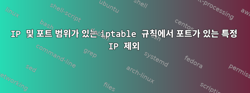 IP 및 포트 범위가 있는 iptable 규칙에서 포트가 있는 특정 IP 제외