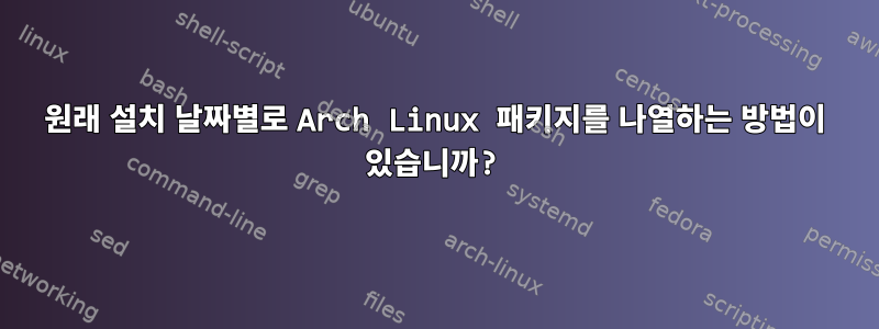 원래 설치 날짜별로 Arch Linux 패키지를 나열하는 방법이 있습니까?