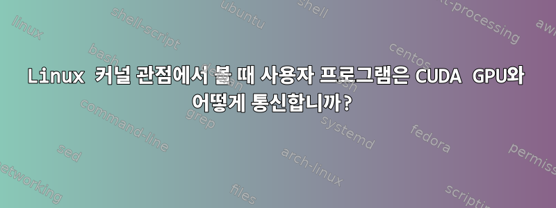 Linux 커널 관점에서 볼 때 사용자 프로그램은 CUDA GPU와 어떻게 통신합니까?