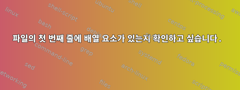 파일의 첫 번째 줄에 배열 요소가 있는지 확인하고 싶습니다.