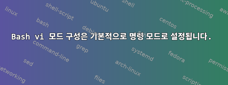 Bash vi 모드 구성은 기본적으로 명령 모드로 설정됩니다.