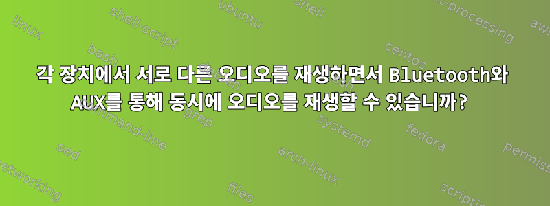 각 장치에서 서로 다른 오디오를 재생하면서 Bluetooth와 AUX를 통해 동시에 오디오를 재생할 수 있습니까?