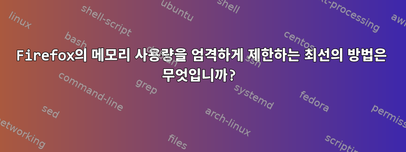 Firefox의 메모리 사용량을 엄격하게 제한하는 최선의 방법은 무엇입니까?