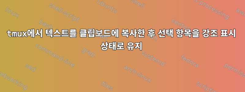 tmux에서 텍스트를 클립보드에 복사한 후 선택 항목을 강조 표시 상태로 유지