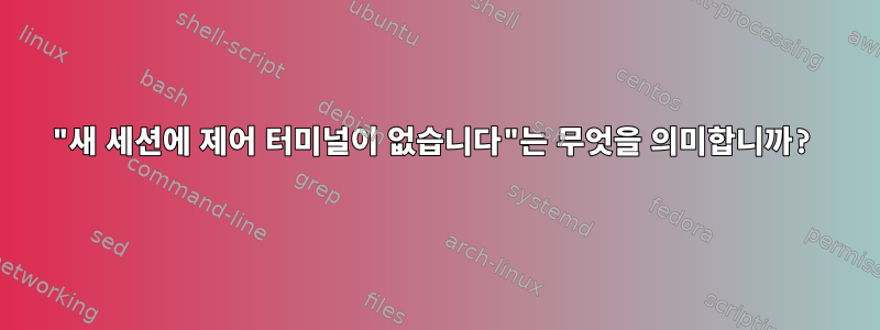 "새 세션에 제어 터미널이 없습니다"는 무엇을 의미합니까?