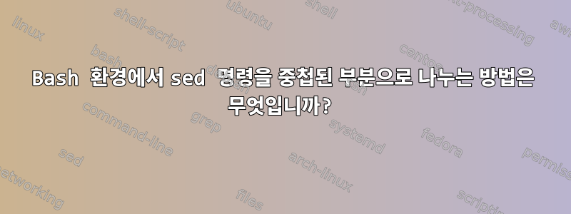 Bash 환경에서 sed 명령을 중첩된 부분으로 나누는 방법은 무엇입니까?