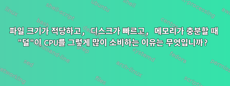 파일 크기가 적당하고, 디스크가 빠르고, 메모리가 충분할 때 "덜"이 CPU를 그렇게 많이 소비하는 이유는 무엇입니까?