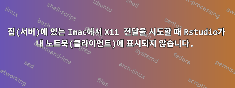 집(서버)에 있는 Imac에서 X11 전달을 시도할 때 Rstudio가 내 노트북(클라이언트)에 표시되지 않습니다.