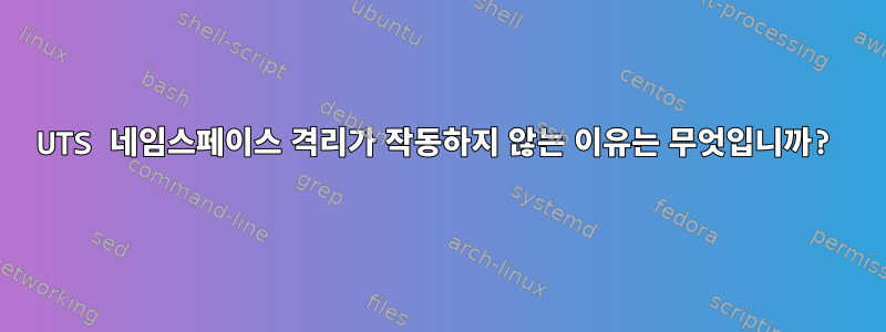 UTS 네임스페이스 격리가 작동하지 않는 이유는 무엇입니까?