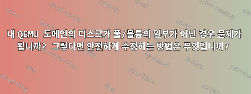 내 QEMU 도메인의 디스크가 풀/볼륨의 일부가 아닌 경우 문제가 됩니까? 그렇다면 안전하게 수정하는 방법은 무엇입니까?