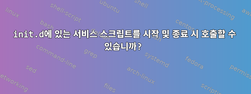 init.d에 있는 서비스 스크립트를 시작 및 종료 시 호출할 수 있습니까?