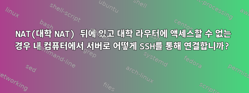 NAT(대학 NAT) 뒤에 있고 대학 라우터에 액세스할 수 없는 경우 내 컴퓨터에서 서버로 어떻게 SSH를 통해 연결합니까?