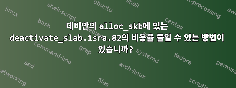 데비안의 alloc_skb에 있는 deactivate_slab.isra.82의 비용을 줄일 수 있는 방법이 있습니까?