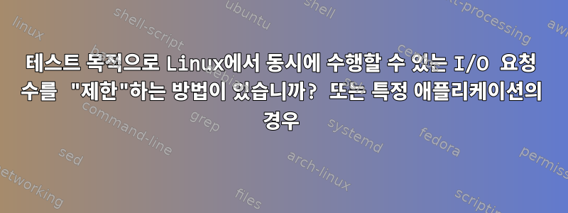 테스트 목적으로 Linux에서 동시에 수행할 수 있는 I/O 요청 수를 "제한"하는 방법이 있습니까? 또는 특정 애플리케이션의 경우