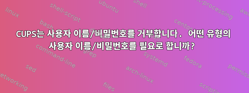 CUPS는 사용자 이름/비밀번호를 거부합니다. 어떤 유형의 사용자 이름/비밀번호를 필요로 합니까?