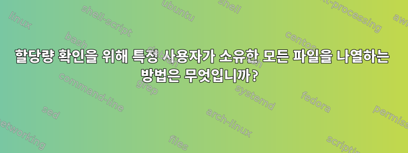 할당량 확인을 위해 특정 사용자가 소유한 모든 파일을 나열하는 방법은 무엇입니까?