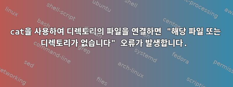 cat을 사용하여 디렉토리의 파일을 연결하면 "해당 파일 또는 디렉토리가 없습니다" 오류가 발생합니다.