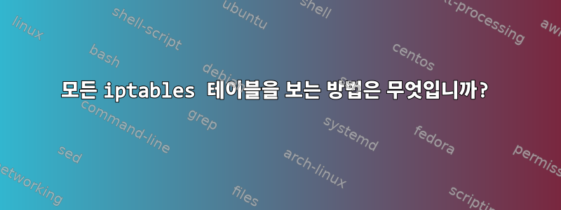 모든 iptables 테이블을 보는 방법은 무엇입니까?