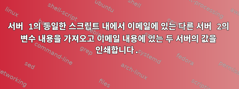 서버 1의 동일한 스크립트 내에서 이메일에 있는 다른 서버 2의 변수 내용을 가져오고 이메일 내용에 있는 두 서버의 값을 인쇄합니다.