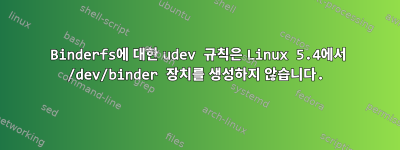 Binderfs에 대한 udev 규칙은 Linux 5.4에서 /dev/binder 장치를 생성하지 않습니다.