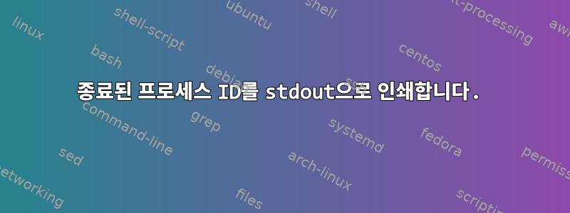 종료된 프로세스 ID를 stdout으로 인쇄합니다.