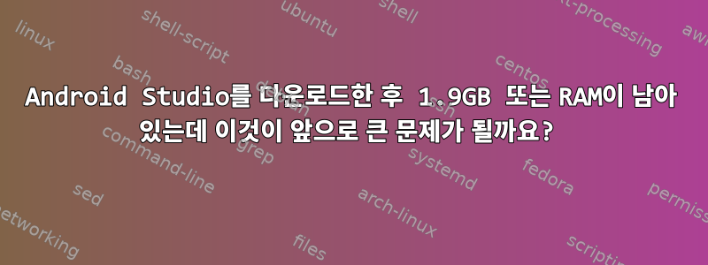 Android Studio를 다운로드한 후 1.9GB 또는 RAM이 남아 있는데 이것이 앞으로 큰 문제가 될까요?