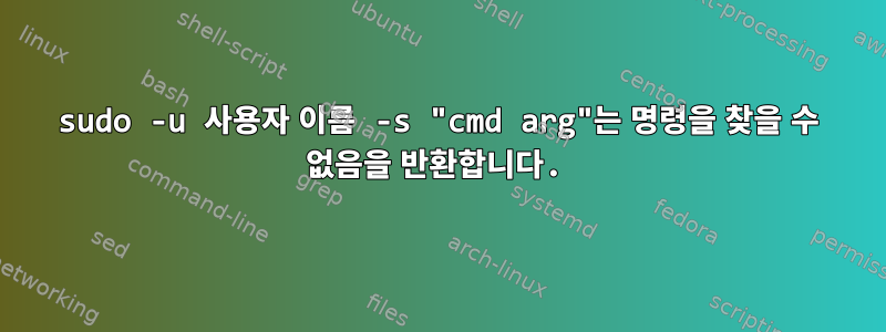 sudo -u 사용자 이름 -s "cmd arg"는 명령을 찾을 수 없음을 반환합니다.