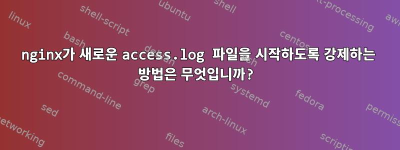 nginx가 새로운 access.log 파일을 시작하도록 강제하는 방법은 무엇입니까?