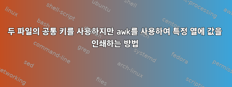 두 파일의 공통 키를 사용하지만 awk를 사용하여 특정 열에 값을 인쇄하는 방법