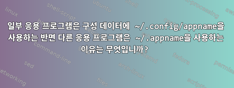 일부 응용 프로그램은 구성 데이터에 ~/.config/appname을 사용하는 반면 다른 응용 프로그램은 ~/.appname을 사용하는 이유는 무엇입니까?