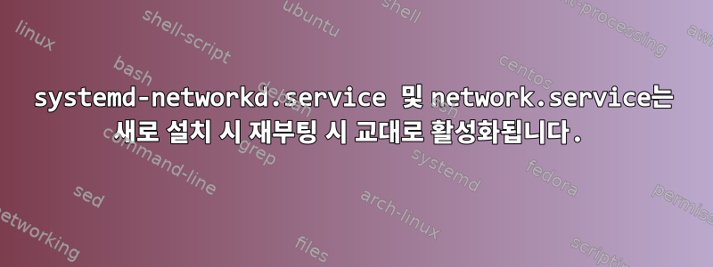 systemd-networkd.service 및 network.service는 새로 설치 시 재부팅 시 교대로 활성화됩니다.