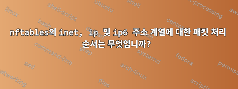 nftables의 inet, ip 및 ip6 주소 계열에 대한 패킷 처리 순서는 무엇입니까?