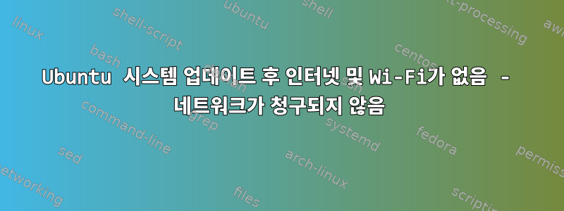 Ubuntu 시스템 업데이트 후 인터넷 및 Wi-Fi가 없음 - 네트워크가 청구되지 않음