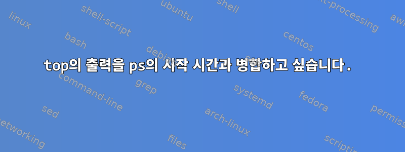 top의 출력을 ps의 시작 시간과 병합하고 싶습니다.