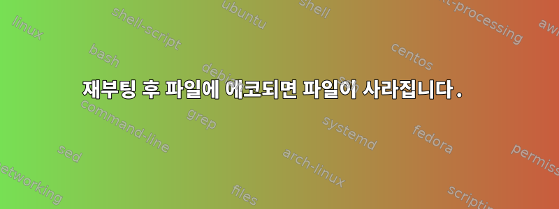 재부팅 후 파일에 에코되면 파일이 사라집니다.