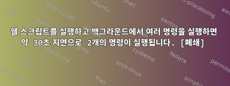 쉘 스크립트를 실행하고 백그라운드에서 여러 명령을 실행하면 약 30초 지연으로 2개의 명령이 실행됩니다. [폐쇄]