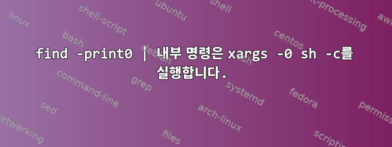 find -print0 | 내부 명령은 xargs -0 sh -c를 실행합니다.