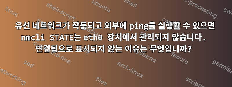 유선 네트워크가 작동되고 외부에 ping을 실행할 수 있으면 nmcli STATE는 eth0 장치에서 관리되지 않습니다. 연결됨으로 표시되지 않는 이유는 무엇입니까?