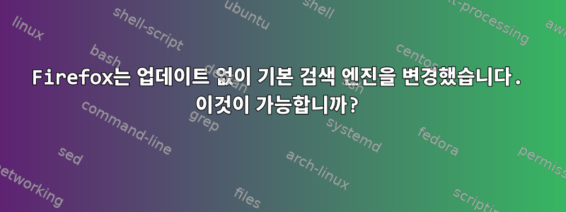 Firefox는 업데이트 없이 기본 검색 엔진을 변경했습니다. 이것이 가능합니까?