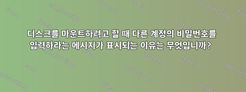 디스크를 마운트하려고 할 때 다른 계정의 비밀번호를 입력하라는 메시지가 표시되는 이유는 무엇입니까?