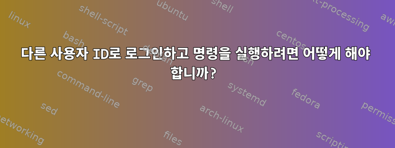 다른 사용자 ID로 로그인하고 명령을 실행하려면 어떻게 해야 합니까?