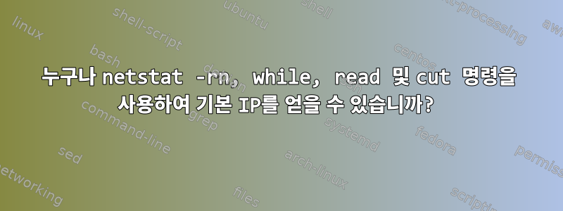 누구나 netstat -rn, while, read 및 cut 명령을 사용하여 기본 IP를 얻을 수 있습니까?