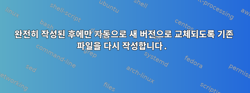 완전히 작성된 후에만 자동으로 새 버전으로 교체되도록 기존 파일을 다시 작성합니다.