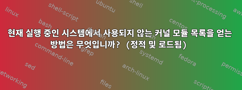 현재 실행 중인 시스템에서 사용되지 않는 커널 모듈 목록을 얻는 방법은 무엇입니까? (정적 및 로드됨)