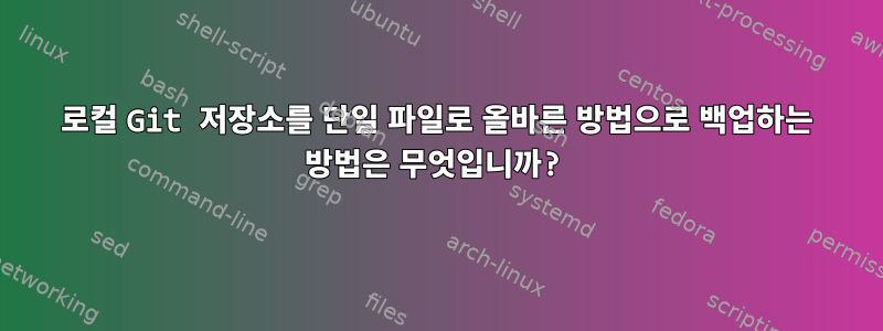 로컬 Git 저장소를 단일 파일로 올바른 방법으로 백업하는 방법은 무엇입니까?